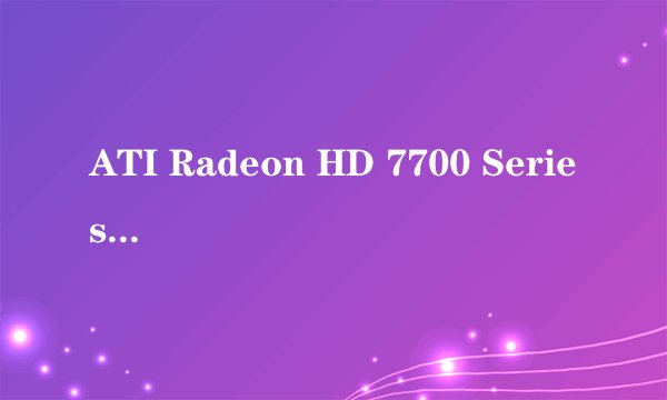 ATI Radeon HD 7700 Series 大神 这是什么显卡啊 多少钱