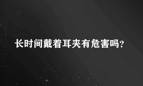 长时间戴着耳夹有危害吗？