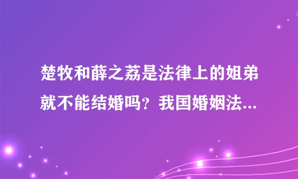楚牧和薛之荔是法律上的姐弟就不能结婚吗?我国婚姻法真有这样的相关规定吗?