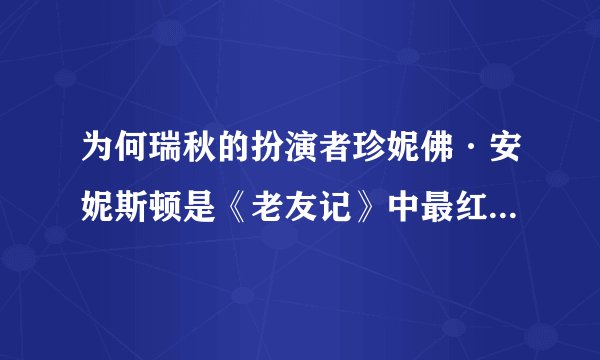 为何瑞秋的扮演者珍妮佛·安妮斯顿是《老友记》中最红的明星?