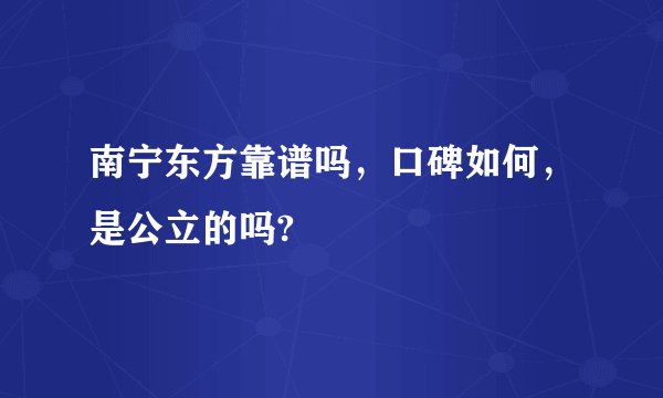 南宁东方靠谱吗，口碑如何，是公立的吗?