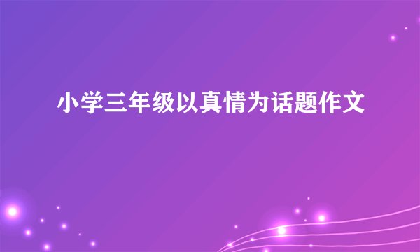 小学三年级以真情为话题作文