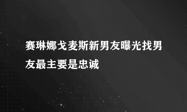 赛琳娜戈麦斯新男友曝光找男友最主要是忠诚