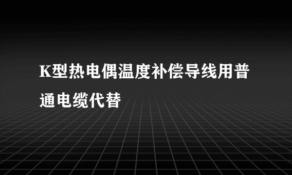 K型热电偶温度补偿导线用普通电缆代替