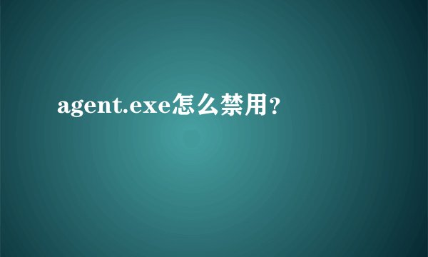 agent.exe怎么禁用?