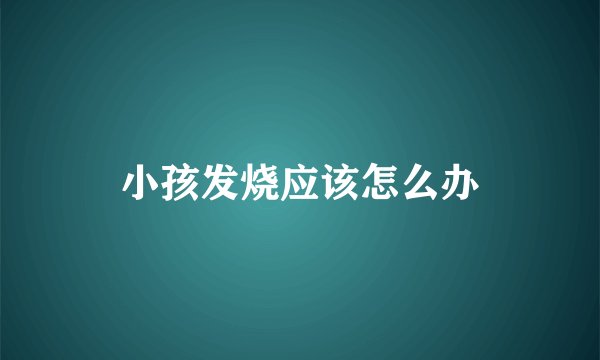 小孩发烧应该怎么办