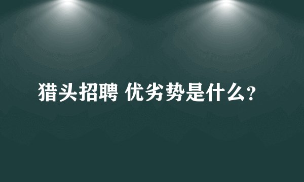猎头招聘 优劣势是什么？