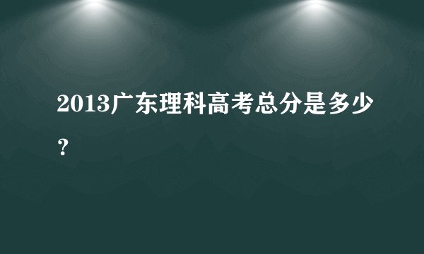 2013广东理科高考总分是多少？
