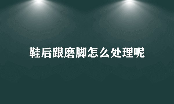 鞋后跟磨脚怎么处理呢