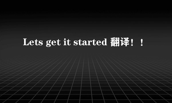 Lets get it started 翻译!!