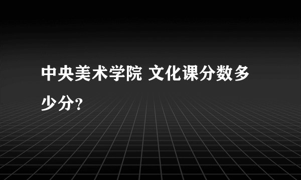 中央美术学院 文化课分数多少分？