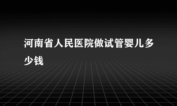 河南省人民医院做试管婴儿多少钱