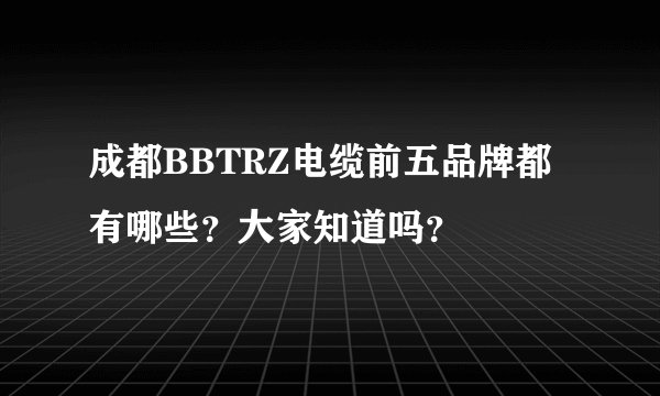 成都BBTRZ电缆前五品牌都有哪些？大家知道吗？
