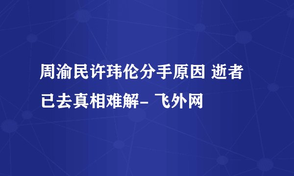 周渝民许玮伦分手原因 逝者已去真相难解- 飞外网