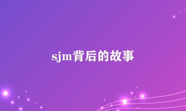 sjm背后的故事