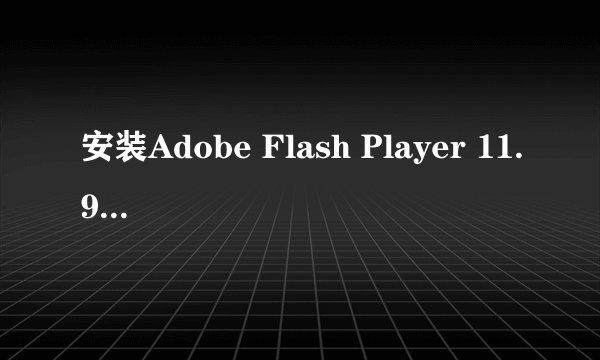 安装Adobe Flash Player 11.9 安装不了,遇到错误怎么办?