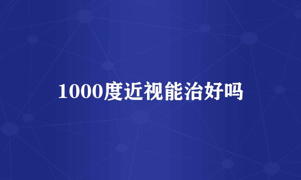 1000度近视能治好吗