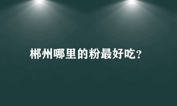 郴州哪里的粉最好吃？