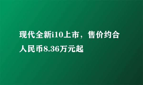 现代全新i10上市，售价约合人民币8.36万元起