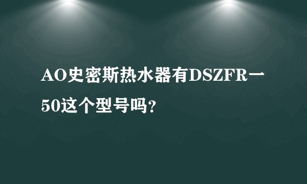 AO史密斯热水器有DSZFR一50这个型号吗？