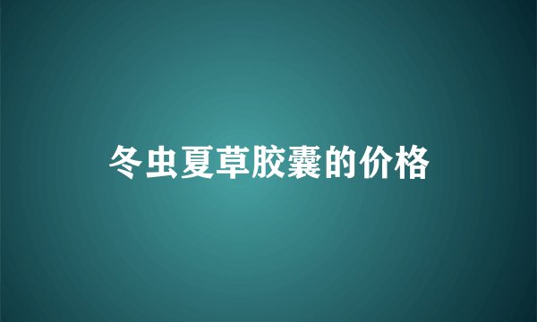 冬虫夏草胶囊的价格