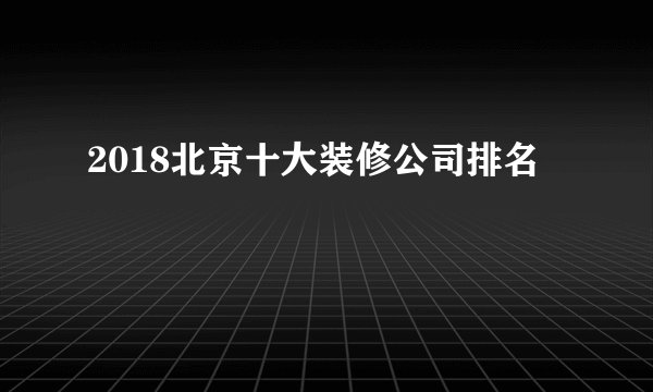 2018北京十大装修公司排名