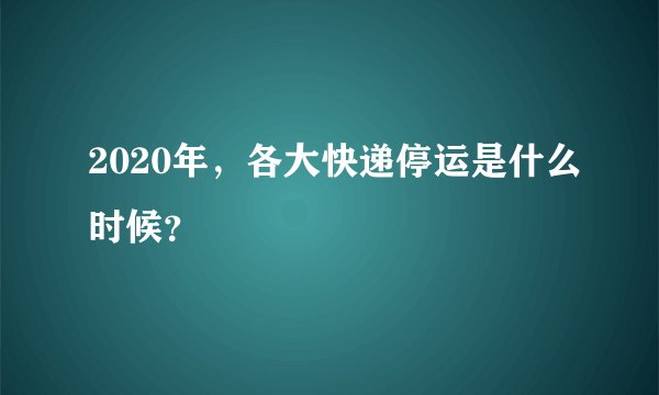 2020年，各大快递停运是什么时候？