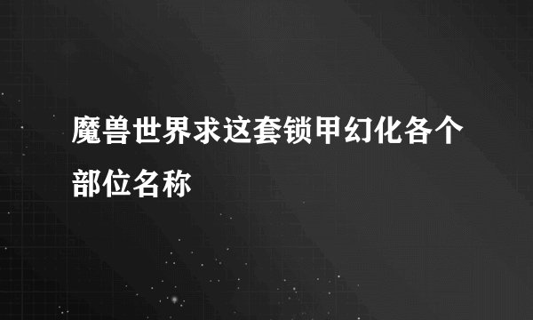 魔兽世界求这套锁甲幻化各个部位名称