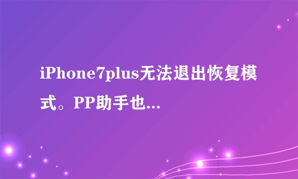 iPhone7plus无法退出恢复模式。PP助手也弄不了？