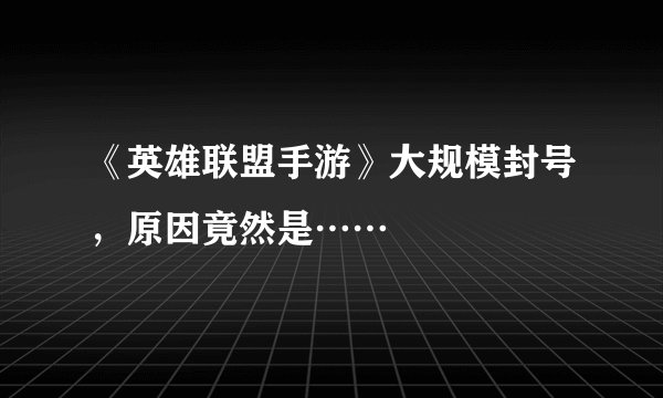 《英雄联盟手游》大规模封号,原因竟然是……