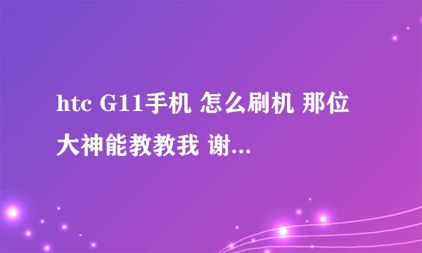 htc G11手机 怎么刷机 那位大神能教教我 谢谢了,,,