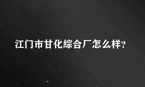 江门市甘化综合厂怎么样？