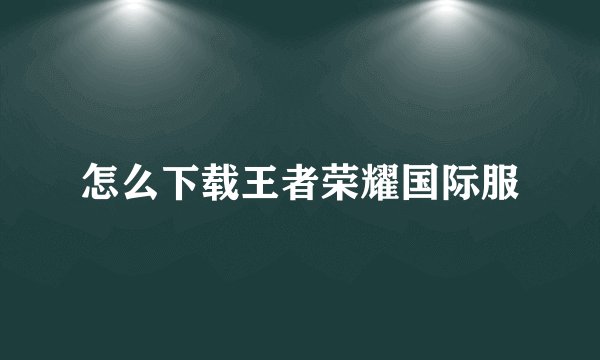 怎么下载王者荣耀国际服
