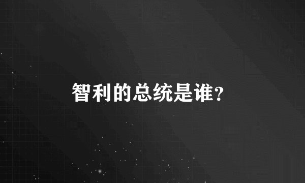 智利的总统是谁？