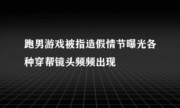 跑男游戏被指造假情节曝光各种穿帮镜头频频出现