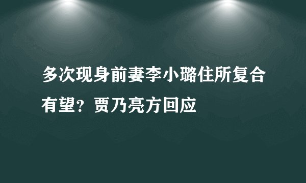 多次现身前妻李小璐住所复合有望？贾乃亮方回应
