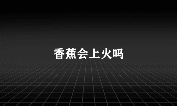 香蕉会上火吗