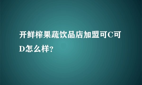 开鲜榨果蔬饮品店加盟可C可D怎么样？