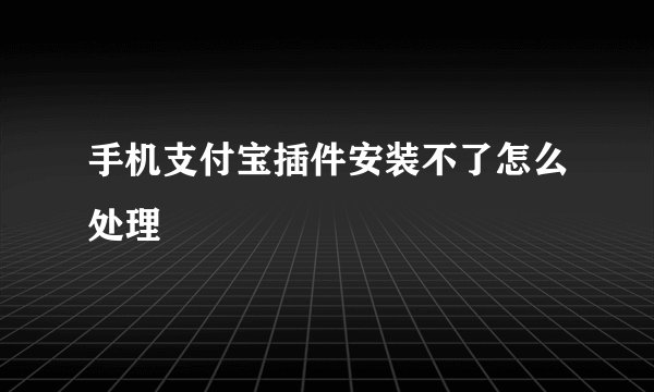 手机支付宝插件安装不了怎么处理