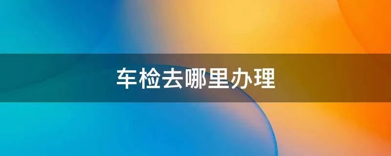 车检去哪里办理
