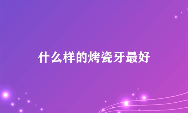 什么样的烤瓷牙最好