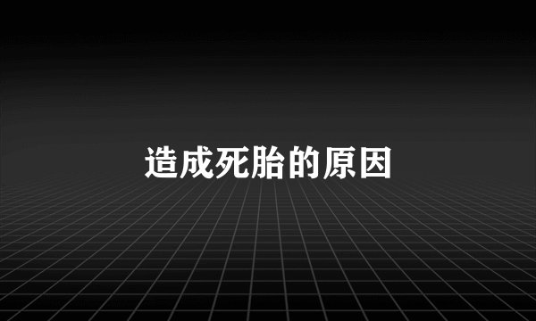 造成死胎的原因