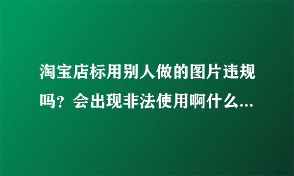 淘宝店标用别人做的图片违规吗？会出现非法使用啊什么的问题吗？