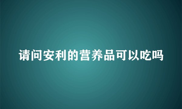 请问安利的营养品可以吃吗