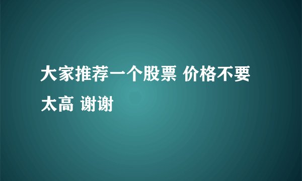 大家推荐一个股票 价格不要太高 谢谢