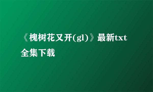 《槐树花又开(gl)》最新txt全集下载