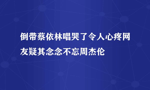 倒带蔡依林唱哭了令人心疼网友疑其念念不忘周杰伦