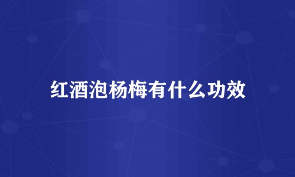 红酒泡杨梅有什么功效
