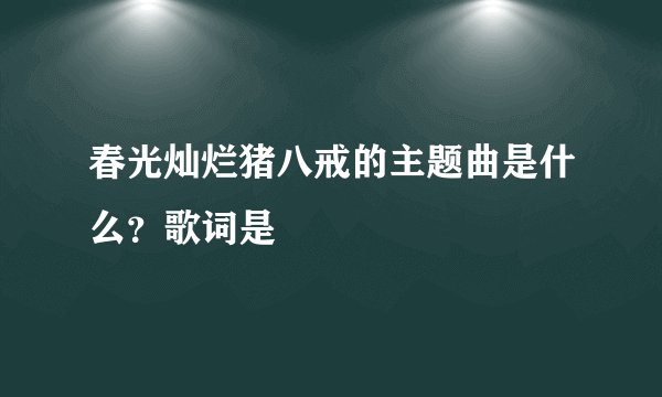 春光灿烂猪八戒的主题曲是什么？歌词是