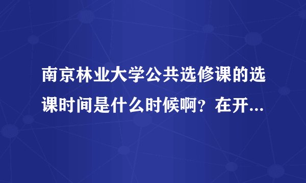 南京林业大学公共选修课的选课时间是什么时候啊？在开学吗？谢谢啊~